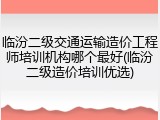临汾二级交通运输造价工程师培训机构哪个最好(临汾二级造价培训优选)