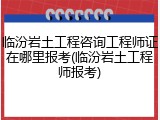 临汾岩土工程咨询工程师证在哪里报考(临汾岩土工程师报考)