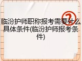 临汾护师职称报考需要什么具体条件(临汾护师报考条件)