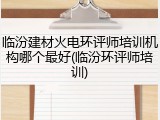 临汾建材火电环评师培训机构哪个最好(临汾环评师培训)