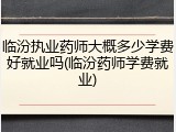 临汾执业药师大概多少学费好就业吗(临汾药师学费就业)