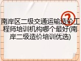 南岸区二级交通运输造价工程师培训机构哪个最好(南岸二级造价培训优选)
