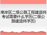 南岸区二级公路工程建造师考试需要什么学历(二级公路建造师学历)