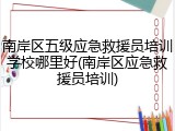 南岸区五级应急救援员培训学校哪里好(南岸区应急救援员培训)