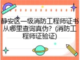静安区一级消防工程师证书从哪里查询真伪？(消防工程师证验证)