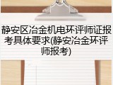 静安区冶金机电环评师证报考具体要求(静安冶金环评师报考)