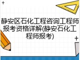 静安区石化工程咨询工程师报考资格详解(静安石化工程师报考)