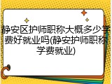 静安区护师职称大概多少学费好就业吗(静安护师职称学费就业)