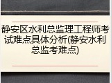 静安区水利总监理工程师考试难点具体分析(静安水利总监考难点)