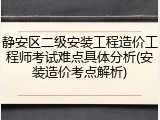 静安区二级安装工程造价工程师考试难点具体分析(安装造价考点解析)