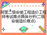 阿里二级安装工程造价工程师考试难点具体分析(二级安装造价难点)