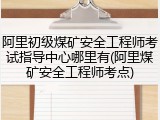 阿里初级煤矿安全工程师考试指导中心哪里有(阿里煤矿安全工程师考点)