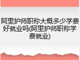 阿里护师职称大概多少学费好就业吗(阿里护师职称学费就业)
