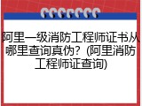 阿里一级消防工程师证书从哪里查询真伪?(阿里消防工程师证查询)