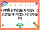 阿里执业药师报考需要什么具体条件(阿里药师报考条件)
