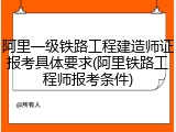 阿里一级铁路工程建造师证报考具体要求(阿里铁路工程师报考条件)