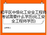 和平区中级化工安全工程师考试需要什么学历(化工安全工程师学历)