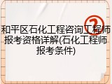 和平区石化工程咨询工程师报考资格详解(石化工程师报考条件)