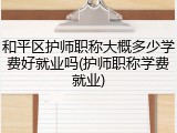 和平区护师职称大概多少学费好就业吗(护师职称学费就业)