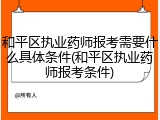 和平区执业药师报考需要什么具体条件(和平区执业药师报考条件)