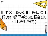 和平区一级水利工程造价工程师在哪里学怎么报名(水利工程师报考)