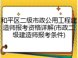 和平区二级市政公用工程建造师报考资格详解(市政二级建造师报考条件)