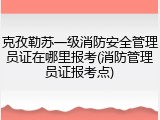 克孜勒苏一级消防安全管理员证在哪里报考(消防管理员证报考点)