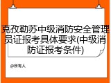 克孜勒苏中级消防安全管理员证报考具体要求(中级消防证报考条件)