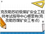 克孜勒苏初级煤矿安全工程师考试指导中心哪里有(克孜勒苏煤矿安工考点)