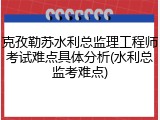 克孜勒苏水利总监理工程师考试难点具体分析(水利总监考难点)