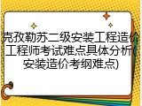 克孜勒苏二级安装工程造价工程师考试难点具体分析(安装造价考纲难点)