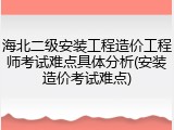 海北二级安装工程造价工程师考试难点具体分析(安装造价考试难点)
