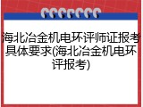 海北冶金机电环评师证报考具体要求(海北冶金机电环评报考)