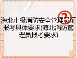 海北中级消防安全管理员证报考具体要求(海北消防管理员报考要求)