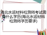 海北水运材料检测师考试需要什么学历(海北水运材料检测师学历要求)