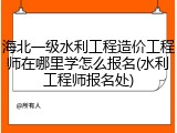 海北一级水利工程造价工程师在哪里学怎么报名(水利工程师报名处)
