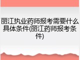 丽江执业药师报考需要什么具体条件(丽江药师报考条件)