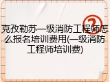 克孜勒苏一级消防工程师怎么报名培训费用(一级消防工程师培训费)