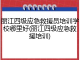 丽江四级应急救援员培训学校哪里好(丽江四级应急救援培训)