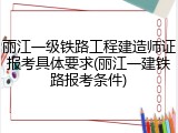 丽江一级铁路工程建造师证报考具体要求(丽江一建铁路报考条件)