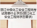 丽江中级化工安全工程师考试需要什么学历(丽江化工安全工程师学历要求)