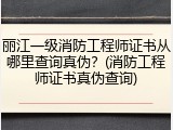 丽江一级消防工程师证书从哪里查询真伪？(消防工程师证书真伪查询)