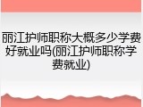 丽江护师职称大概多少学费好就业吗(丽江护师职称学费就业)