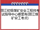 丽江初级煤矿安全工程师考试指导中心哪里有(丽江煤矿安工考点)
