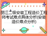 丽江二级安装工程造价工程师考试难点具体分析(安装造价难点分析)