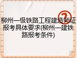 柳州一级铁路工程建造师证报考具体要求(柳州一建铁路报考条件)