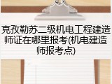 克孜勒苏二级机电工程建造师证在哪里报考(机电建造师报考点)