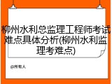 柳州水利总监理工程师考试难点具体分析(柳州水利监理考难点)