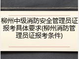 柳州中级消防安全管理员证报考具体要求(柳州消防管理员证报考条件)
