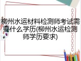 柳州水运材料检测师考试需要什么学历(柳州水运检测师学历要求)